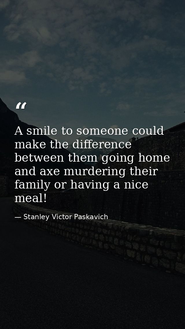 A smile to someone could make the difference between them going home and axe murdering their family or having a nice mea — Stanley Victor Paskavich