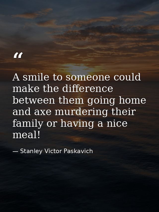 A smile to someone could make the difference between them going home and axe murdering their family or having a nice mea — Stanley Victor Paskavich