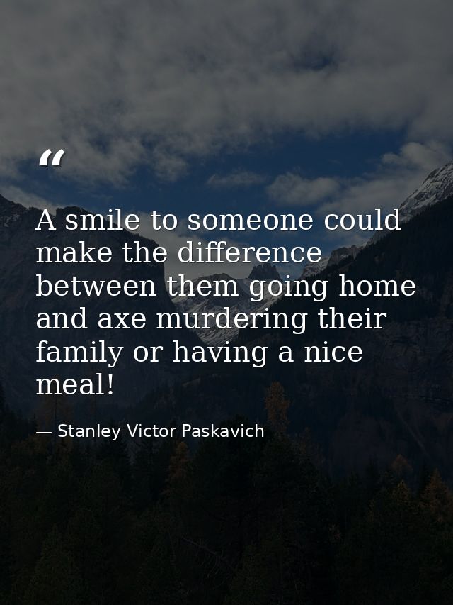 A smile to someone could make the difference between them going home and axe murdering their family or having a nice mea — Stanley Victor Paskavich