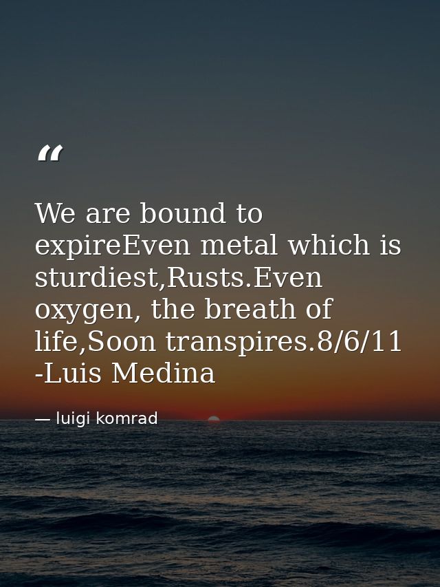 We are bound to expireEven metal which is sturdiest,Rusts.Even oxygen, the breath of life,Soon transpires.8/6/11 -Luis M — luigi komrad