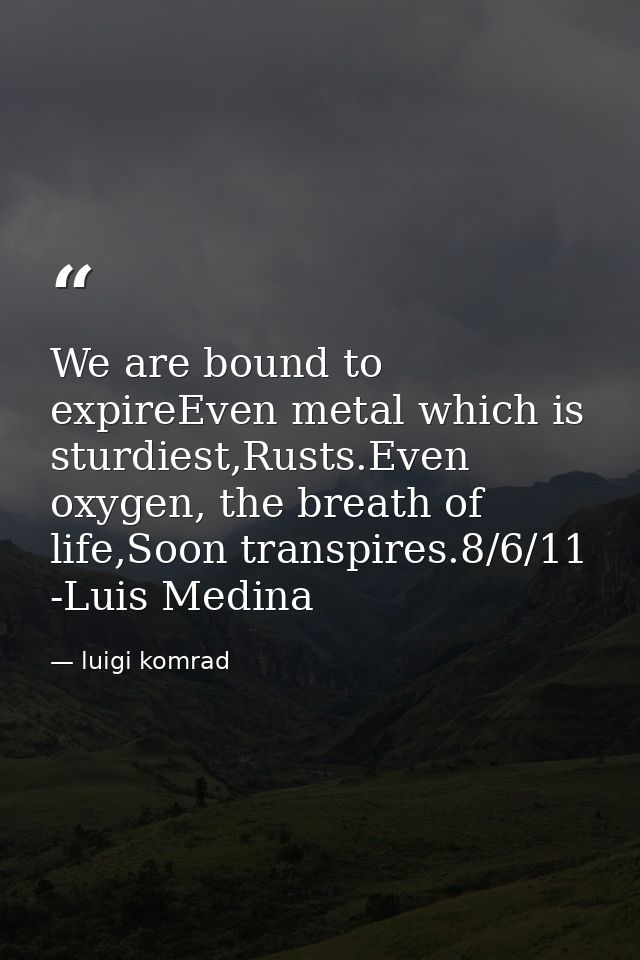 We are bound to expireEven metal which is sturdiest,Rusts.Even oxygen, the breath of life,Soon transpires.8/6/11 -Luis M — luigi komrad