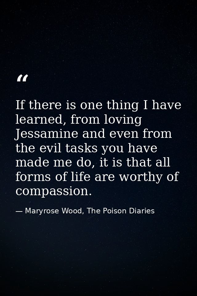 If there is one thing I have learned, from loving Jessamine and even from the evil tasks you have made me do, it is that — Maryrose Wood, The Poison Diaries