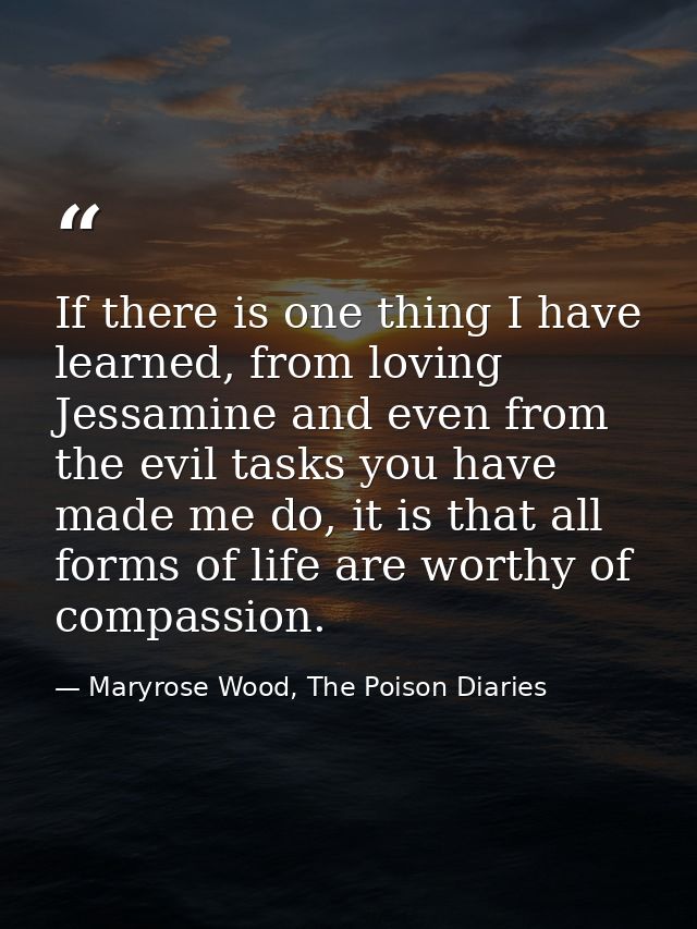 If there is one thing I have learned, from loving Jessamine and even from the evil tasks you have made me do, it is that — Maryrose Wood, The Poison Diaries