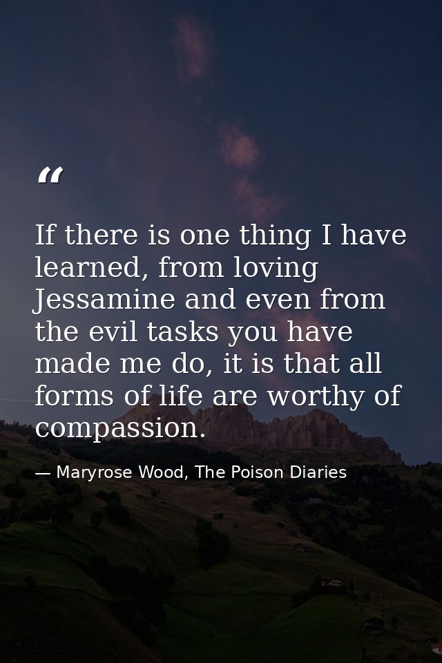 If there is one thing I have learned, from loving Jessamine and even from the evil tasks you have made me do, it is that — Maryrose Wood, The Poison Diaries