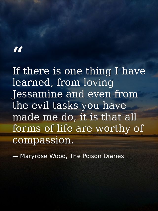 If there is one thing I have learned, from loving Jessamine and even from the evil tasks you have made me do, it is that — Maryrose Wood, The Poison Diaries