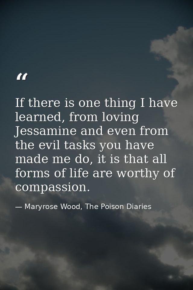 If there is one thing I have learned, from loving Jessamine and even from the evil tasks you have made me do, it is that — Maryrose Wood, The Poison Diaries
