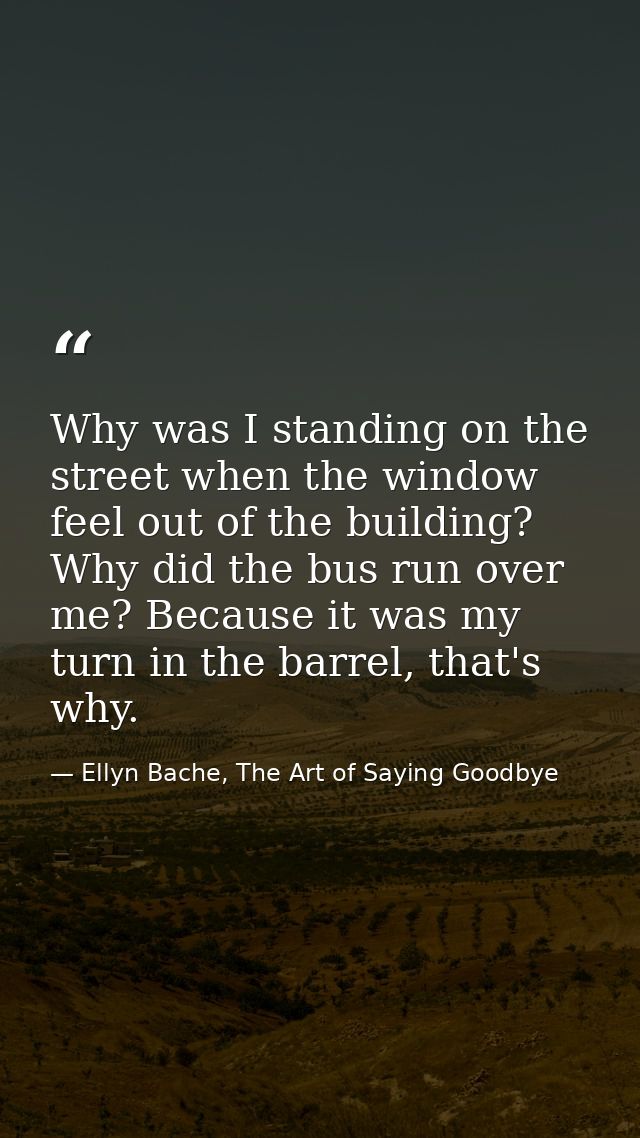 Why was I standing on the street when the window feel out of the building? Why did the bus run over me? Because it was m — Ellyn Bache, The Art of Saying Goodbye