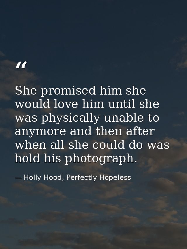She promised him she would love him until she was physically unable to anymore and then after when all she could do was  — Holly Hood, Perfectly Hopeless