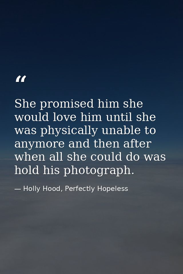 She promised him she would love him until she was physically unable to anymore and then after when all she could do was  — Holly Hood, Perfectly Hopeless