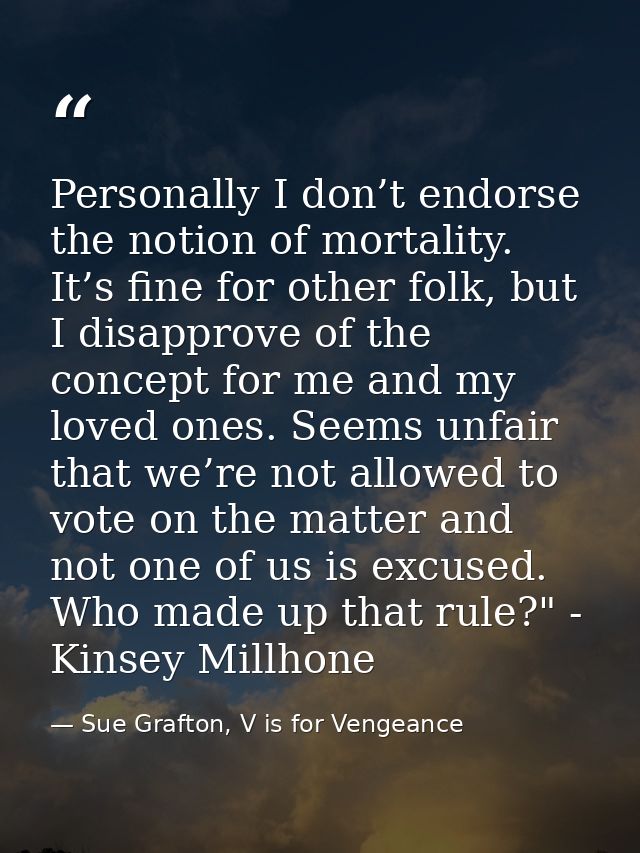 Personally I don’t endorse the notion of mortality. It’s fine for other folk, but I disapprove of the concept for me and — Sue Grafton, V is for Vengeance