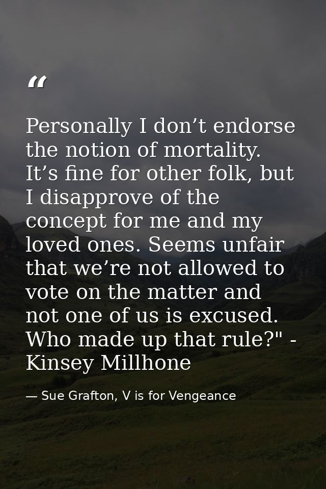 Personally I don’t endorse the notion of mortality. It’s fine for other folk, but I disapprove of the concept for me and — Sue Grafton, V is for Vengeance