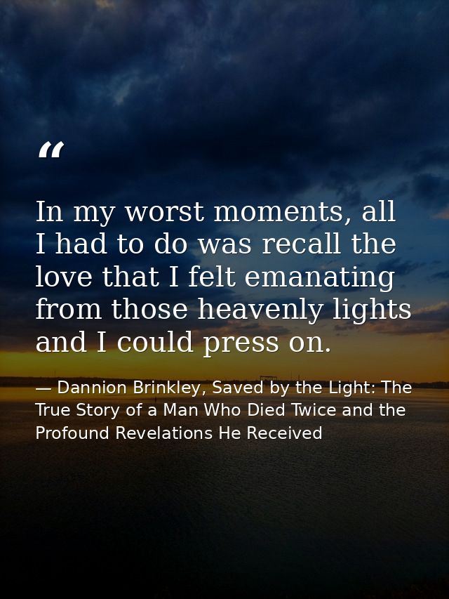 In my worst moments, all I had to do was recall the love that I felt emanating from those heavenly lights and I could pr — Dannion Brinkley, Saved by the Light: The True Story of a Man Who Died Twice and the Profound Revelations He Received