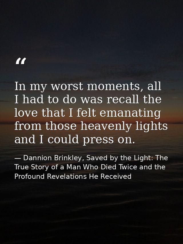 In my worst moments, all I had to do was recall the love that I felt emanating from those heavenly lights and I could pr — Dannion Brinkley, Saved by the Light: The True Story of a Man Who Died Twice and the Profound Revelations He Received