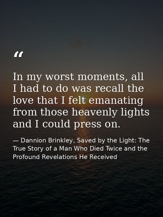 In my worst moments, all I had to do was recall the love that I felt emanating from those heavenly lights and I could pr — Dannion Brinkley, Saved by the Light: The True Story of a Man Who Died Twice and the Profound Revelations He Received