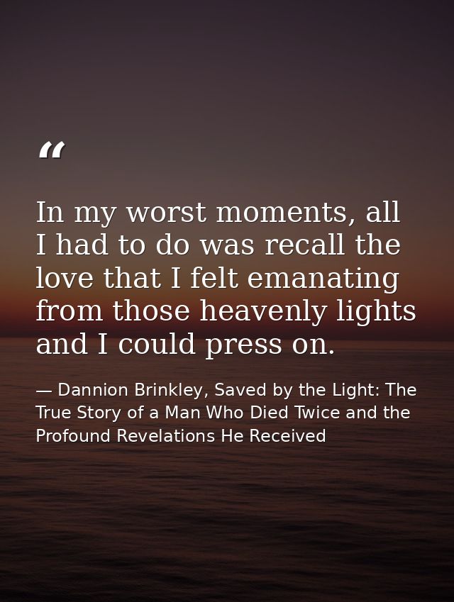 In my worst moments, all I had to do was recall the love that I felt emanating from those heavenly lights and I could pr — Dannion Brinkley, Saved by the Light: The True Story of a Man Who Died Twice and the Profound Revelations He Received