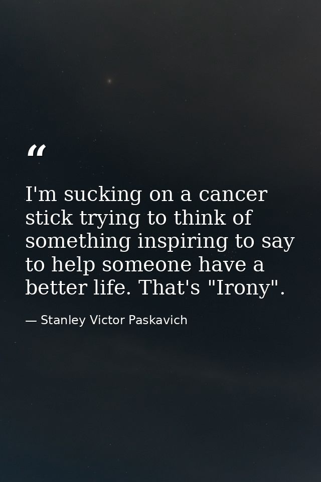 I'm sucking on a cancer stick trying to think of something inspiring to say to help someone have a better life. That's " — Stanley Victor Paskavich