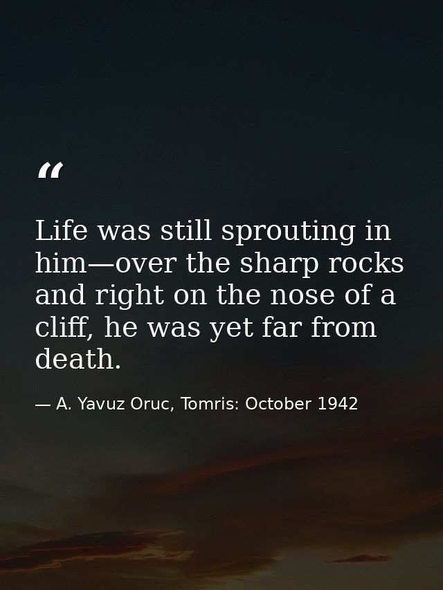 Life was still sprouting in him—over the sharp rocks and right on the nose of a cliff, he was yet far from death. — A. Yavuz Oruc, Tomris: October 1942
