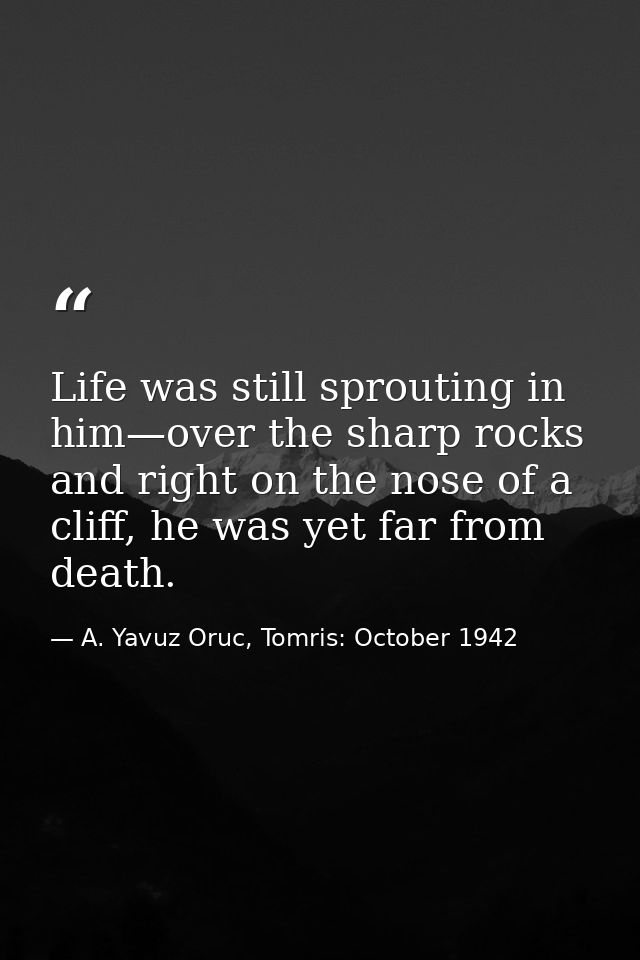 Life was still sprouting in him—over the sharp rocks and right on the nose of a cliff, he was yet far from death. — A. Yavuz Oruc, Tomris: October 1942
