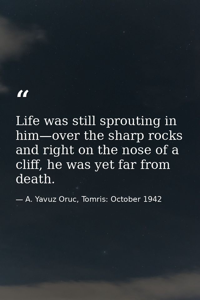 Life was still sprouting in him—over the sharp rocks and right on the nose of a cliff, he was yet far from death. — A. Yavuz Oruc, Tomris: October 1942