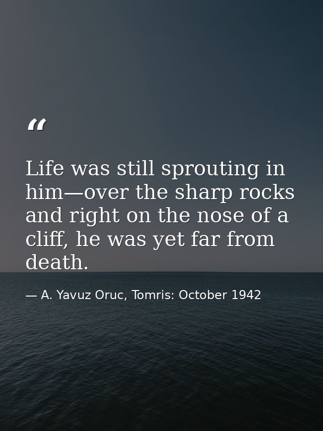 Life was still sprouting in him—over the sharp rocks and right on the nose of a cliff, he was yet far from death. — A. Yavuz Oruc, Tomris: October 1942