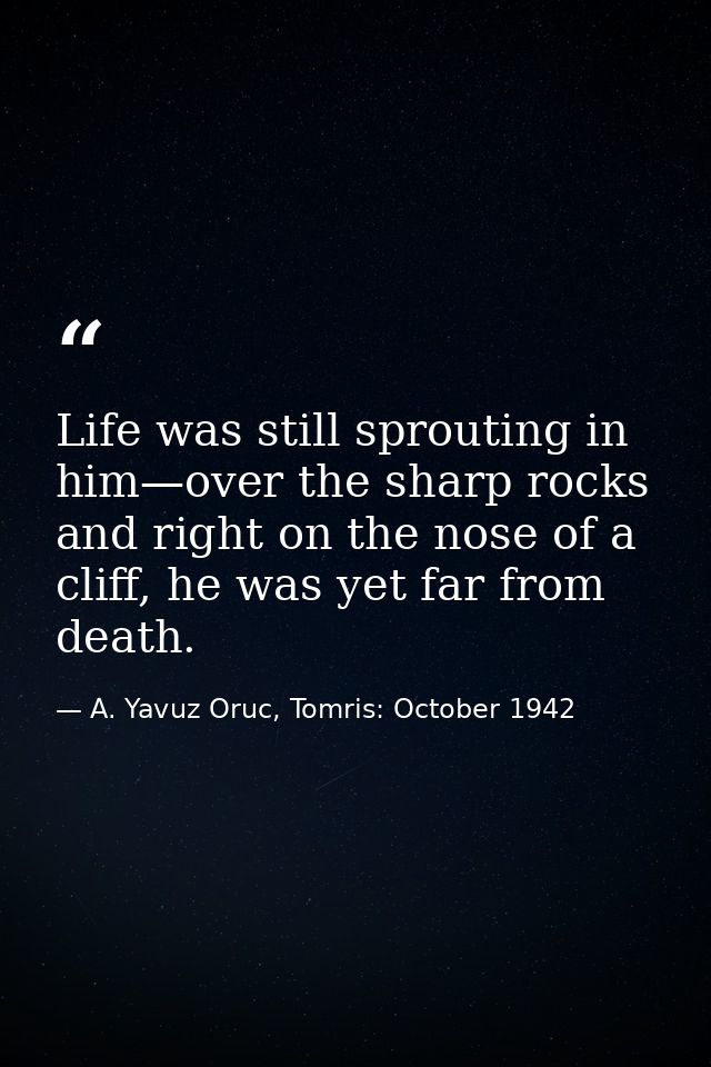 Life was still sprouting in him—over the sharp rocks and right on the nose of a cliff, he was yet far from death. — A. Yavuz Oruc, Tomris: October 1942