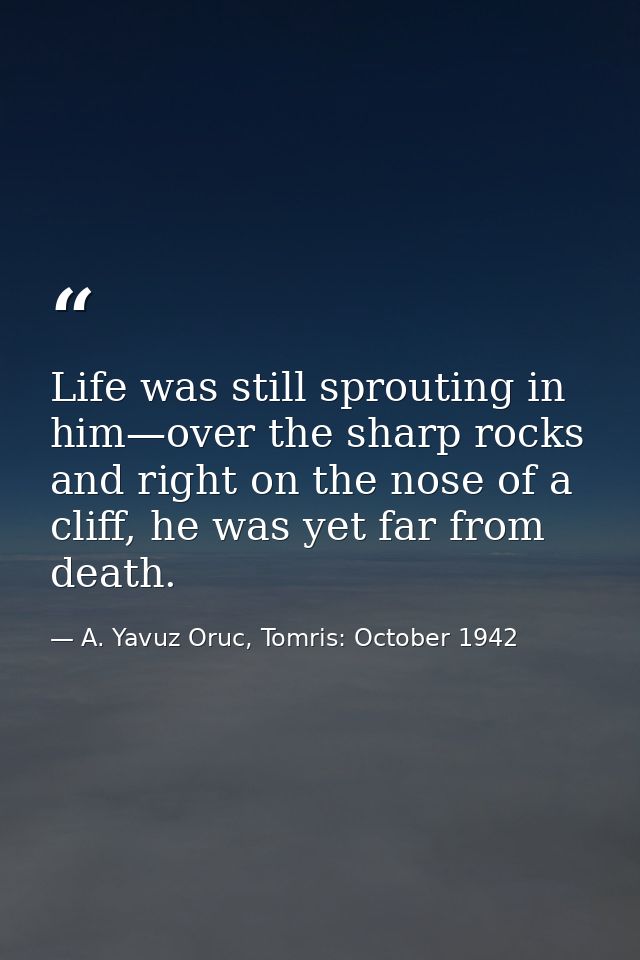 Life was still sprouting in him—over the sharp rocks and right on the nose of a cliff, he was yet far from death. — A. Yavuz Oruc, Tomris: October 1942