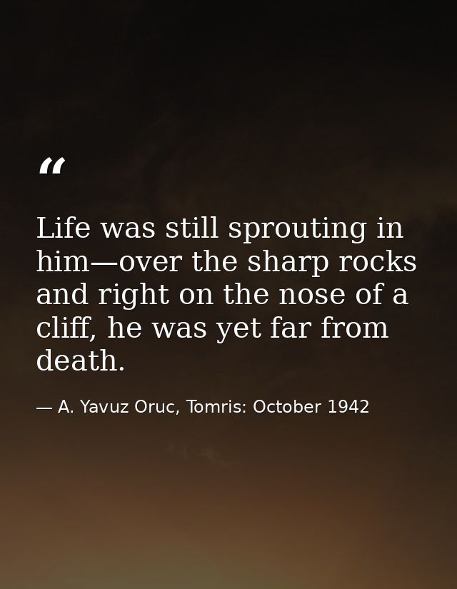 Life was still sprouting in him—over the sharp rocks and right on the nose of a cliff, he was yet far from death. — A. Yavuz Oruc, Tomris: October 1942