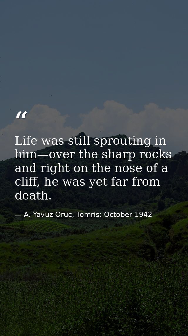Life was still sprouting in him—over the sharp rocks and right on the nose of a cliff, he was yet far from death. — A. Yavuz Oruc, Tomris: October 1942