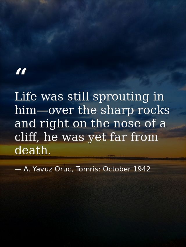Life was still sprouting in him—over the sharp rocks and right on the nose of a cliff, he was yet far from death. — A. Yavuz Oruc, Tomris: October 1942