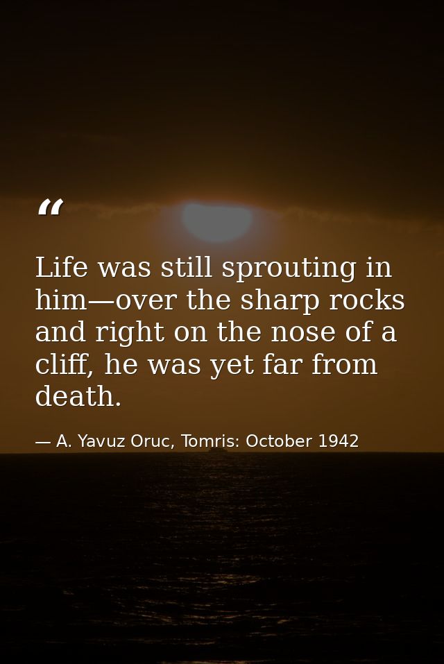 Life was still sprouting in him—over the sharp rocks and right on the nose of a cliff, he was yet far from death. — A. Yavuz Oruc, Tomris: October 1942