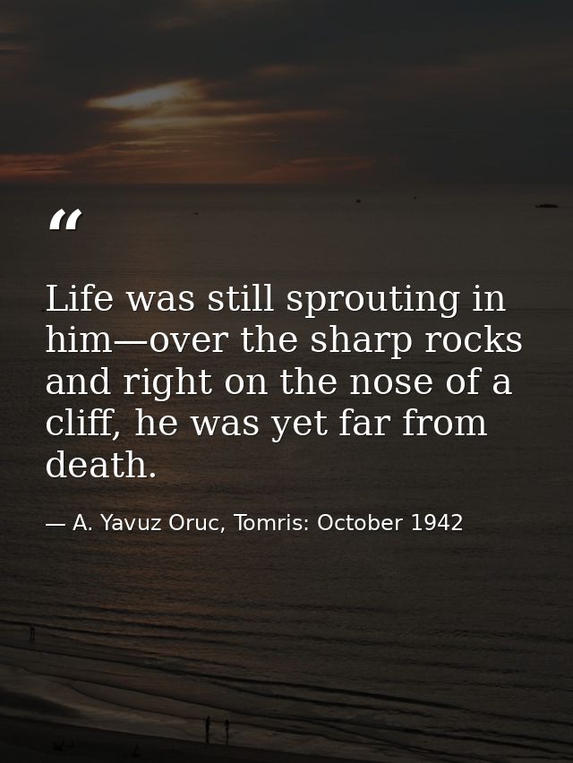 Life was still sprouting in him—over the sharp rocks and right on the nose of a cliff, he was yet far from death. — A. Yavuz Oruc, Tomris: October 1942
