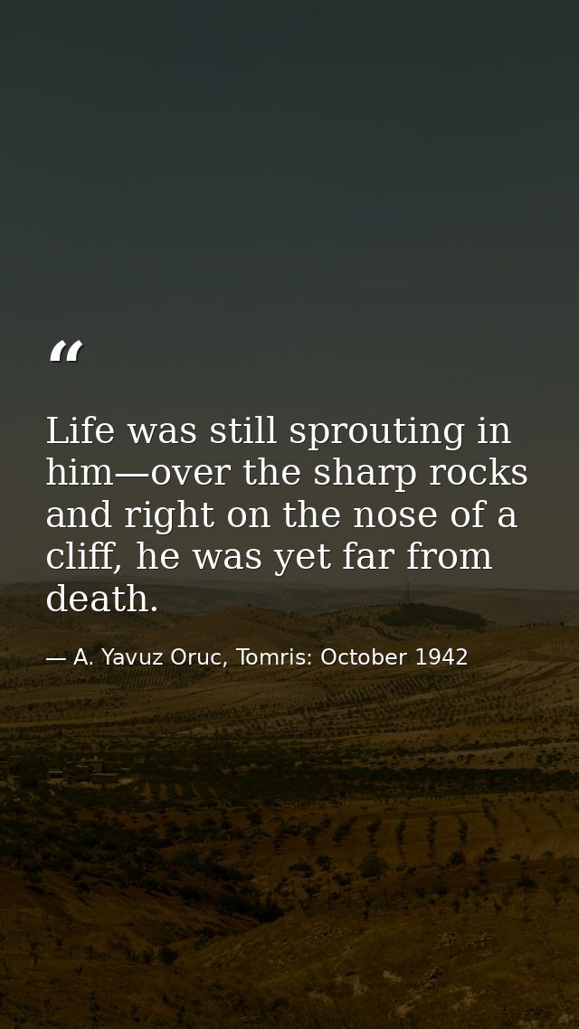Life was still sprouting in him—over the sharp rocks and right on the nose of a cliff, he was yet far from death. — A. Yavuz Oruc, Tomris: October 1942
