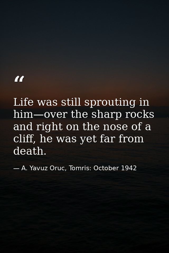 Life was still sprouting in him—over the sharp rocks and right on the nose of a cliff, he was yet far from death. — A. Yavuz Oruc, Tomris: October 1942