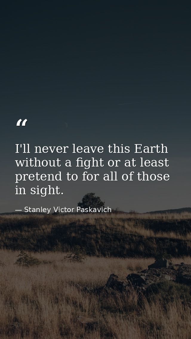 I'll never leave this Earth without a fight or at least pretend to for all of those in sight. — Stanley Victor Paskavich