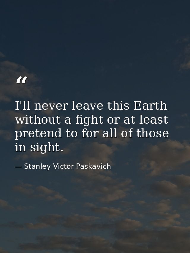 I'll never leave this Earth without a fight or at least pretend to for all of those in sight. — Stanley Victor Paskavich