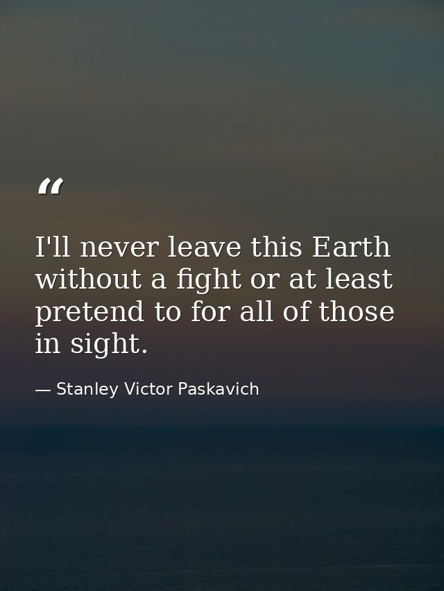 I'll never leave this Earth without a fight or at least pretend to for all of those in sight. — Stanley Victor Paskavich