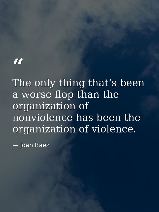 The only thing that’s been a worse flop than the organization of nonviolence has been the organization of violence. — Joan Baez