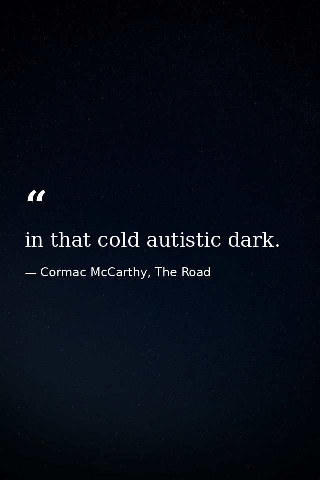 in that cold autistic dark. — Cormac McCarthy, The Road