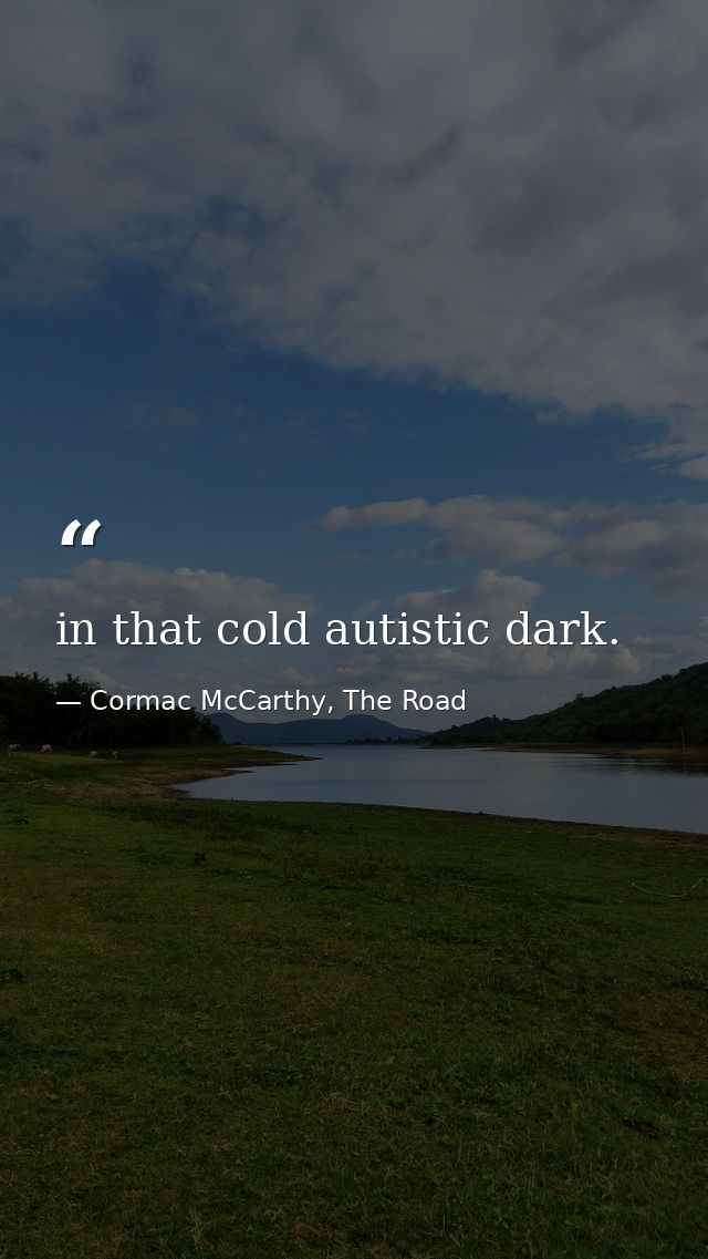 in that cold autistic dark. — Cormac McCarthy, The Road