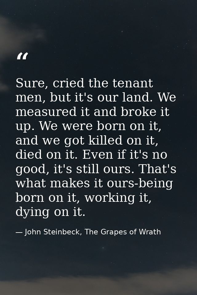 Sure, cried the tenant men, but it's our land. We measured it and broke it up. We were born on it, and we got killed on  — John Steinbeck, The Grapes of Wrath