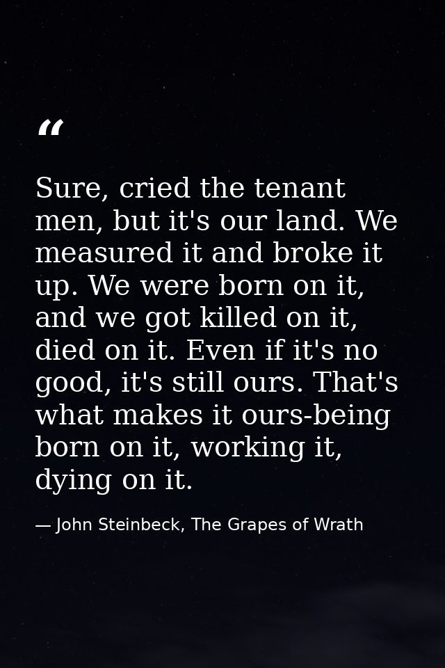 Sure, cried the tenant men, but it's our land. We measured it and broke it up. We were born on it, and we got killed on  — John Steinbeck, The Grapes of Wrath