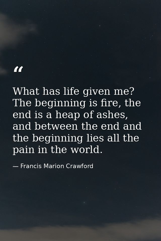 What has life given me? The beginning is fire, the end is a heap of ashes, and between the end and the beginning lies al — Francis Marion Crawford
