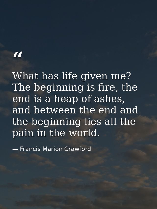 What has life given me? The beginning is fire, the end is a heap of ashes, and between the end and the beginning lies al — Francis Marion Crawford