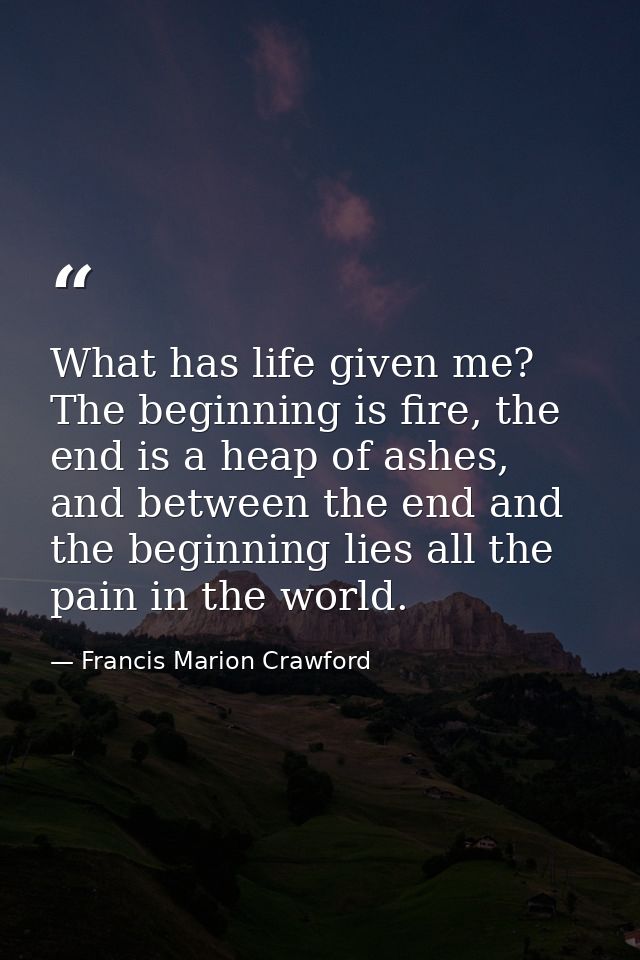 What has life given me? The beginning is fire, the end is a heap of ashes, and between the end and the beginning lies al — Francis Marion Crawford