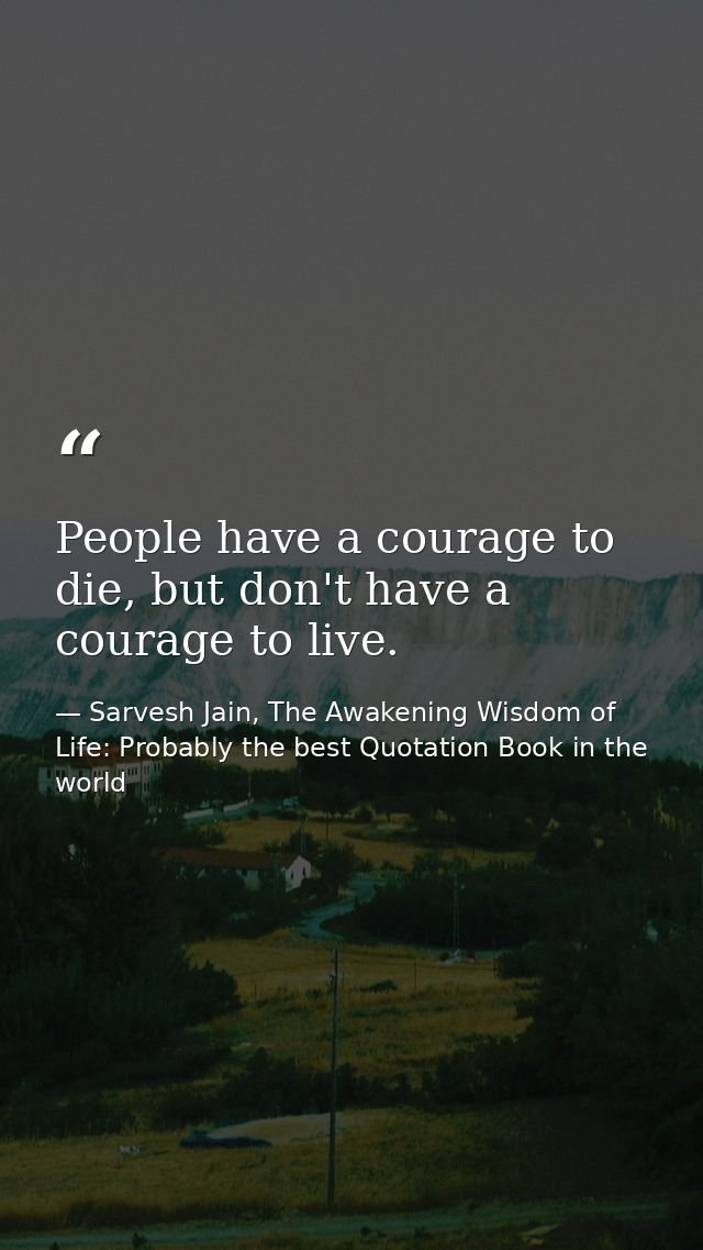 People have a courage to die, but don't have a courage to live. — Sarvesh Jain, The Awakening Wisdom of Life: Probably the best Quotation Book in the world