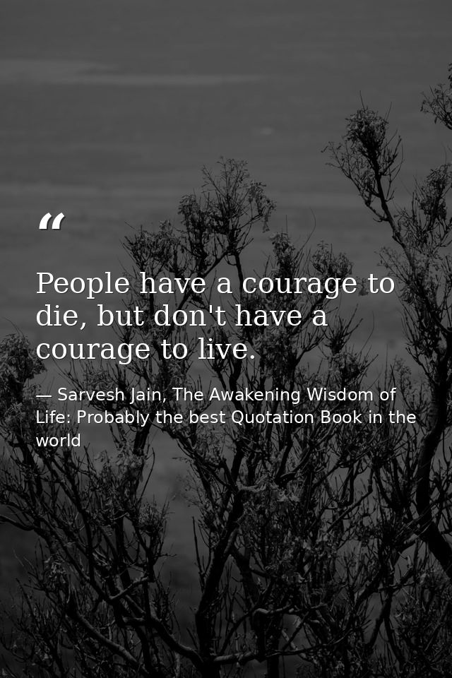 People have a courage to die, but don't have a courage to live. — Sarvesh Jain, The Awakening Wisdom of Life: Probably the best Quotation Book in the world