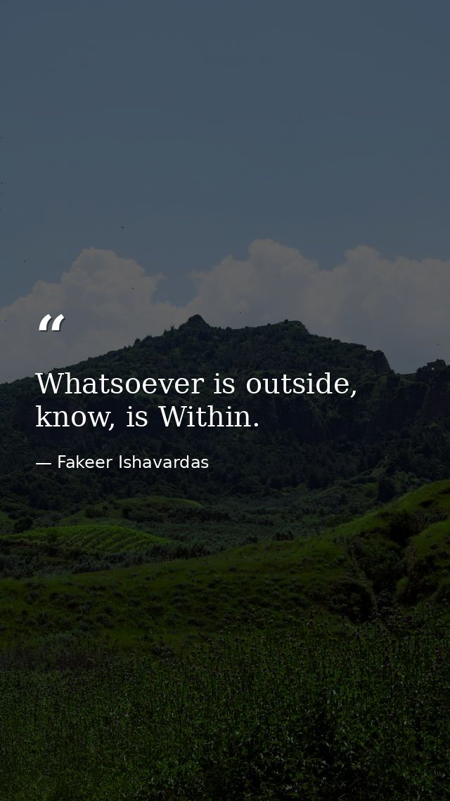 Whatsoever is outside, know, is Within. — Fakeer Ishavardas