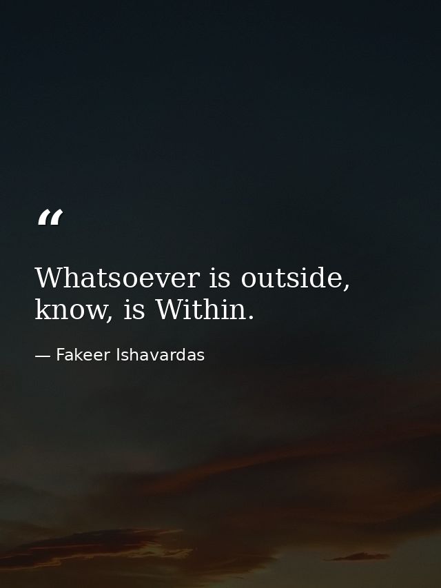 Whatsoever is outside, know, is Within. — Fakeer Ishavardas