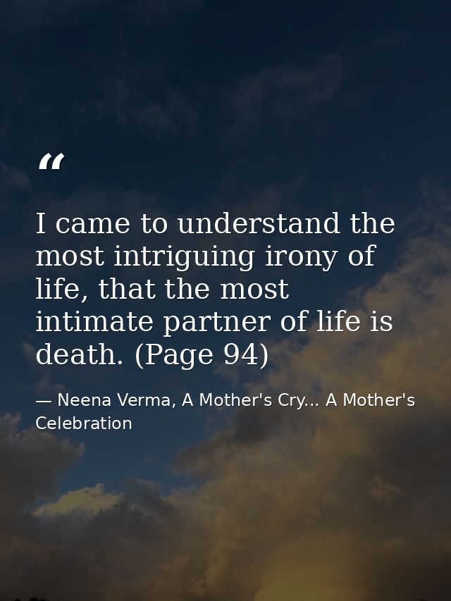 I came to understand the most intriguing irony of life, that the most intimate partner of life is death. (Page 94) — Neena Verma, A Mother's Cry... A Mother's Celebration