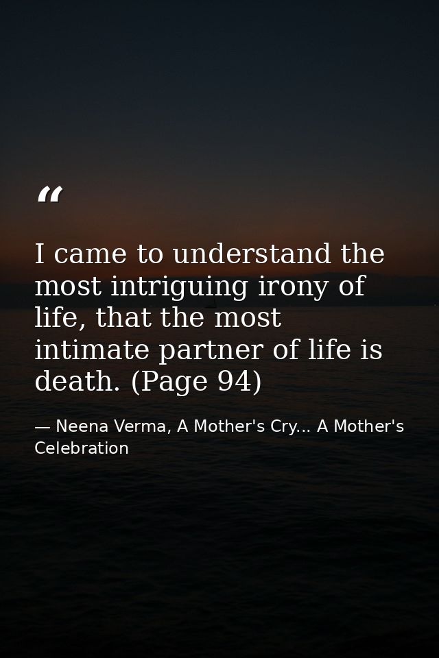 I came to understand the most intriguing irony of life, that the most intimate partner of life is death. (Page 94) — Neena Verma, A Mother's Cry... A Mother's Celebration